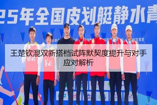 王楚钦混双新搭档试阵默契度提升与对手应对解析 | BeiboSports